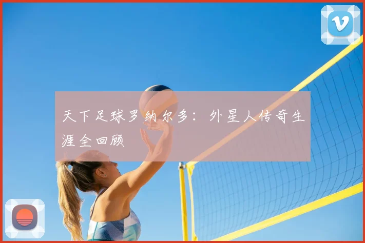 天下足球罗纳尔多：外星人传奇生涯全回顾