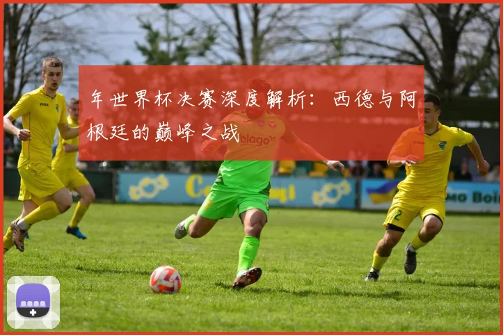 年世界杯决赛深度解析:西德与阿根廷的巅峰之战